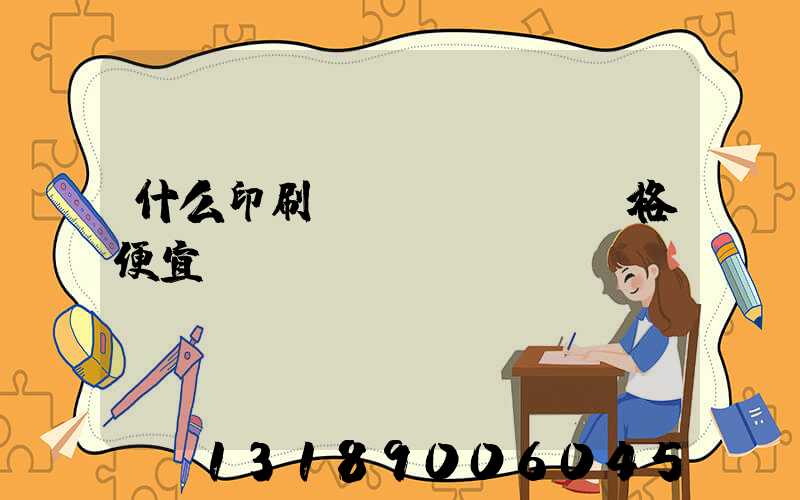 什么印刷廠價(jià)格便宜