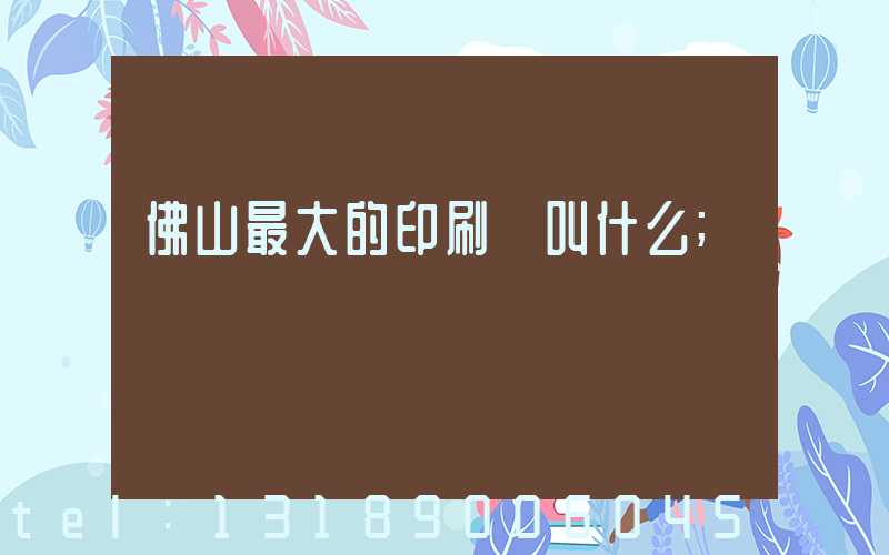 佛山最大的印刷廠叫什么