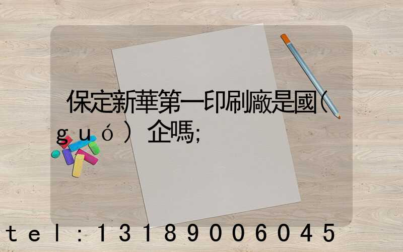 保定新華第一印刷廠是國(guó)企嗎