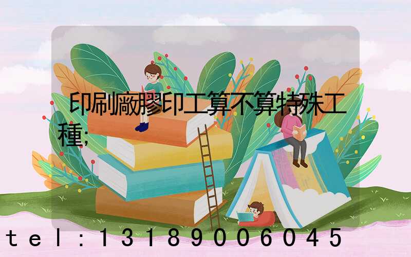 印刷廠膠印工算不算特殊工種