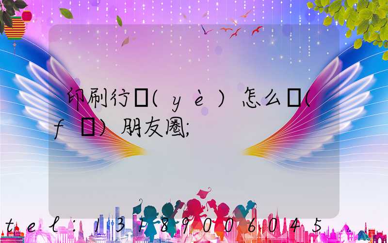 印刷行業(yè)怎么發(fā)朋友圈