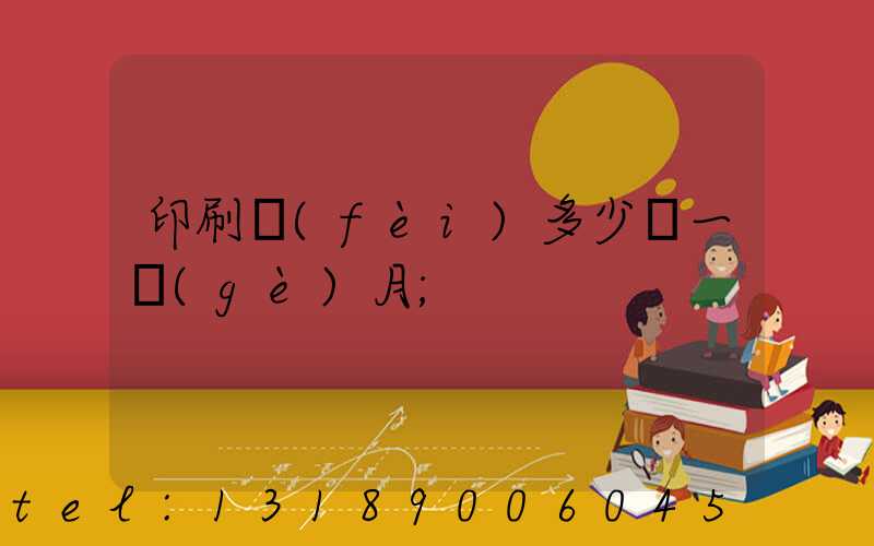 印刷費(fèi)多少錢一個(gè)月