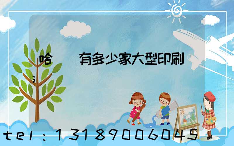 哈爾濱有多少家大型印刷廠