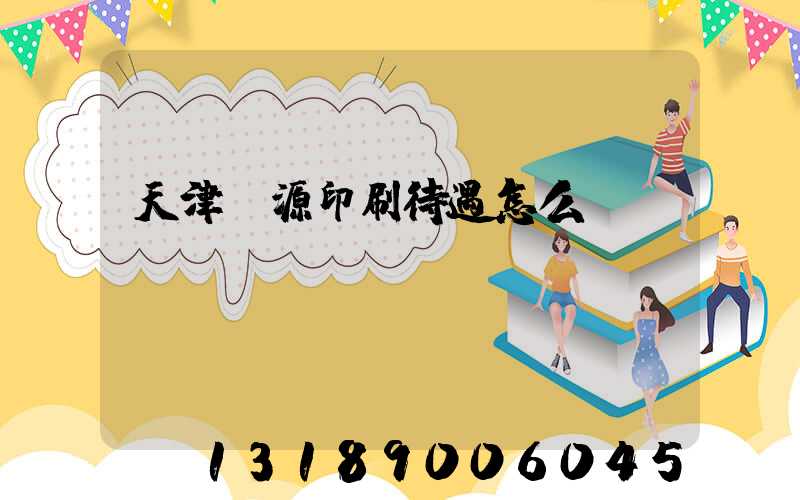 天津匯源印刷待遇怎么樣