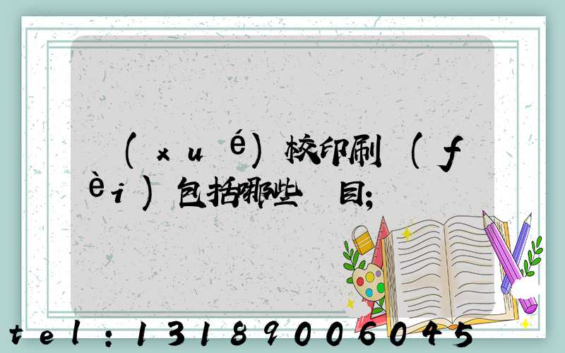 學(xué)校印刷費(fèi)包括哪些項目