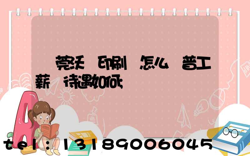東莞沃頓印刷廠怎么樣普工薪資待遇如何