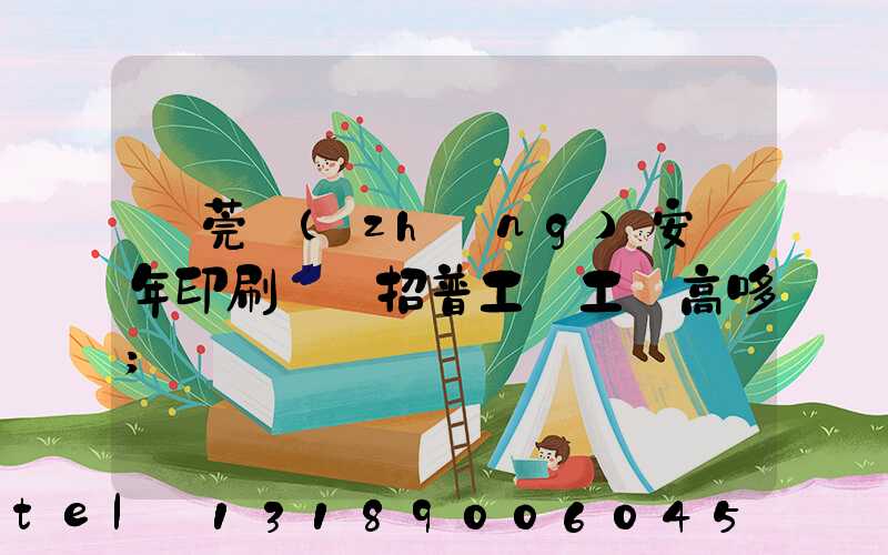 東莞長(zhǎng)安興年印刷廠還招普工嗎工資高哆