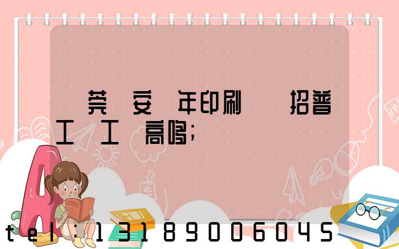 東莞長安興年印刷廠還招普工嗎工資高哆