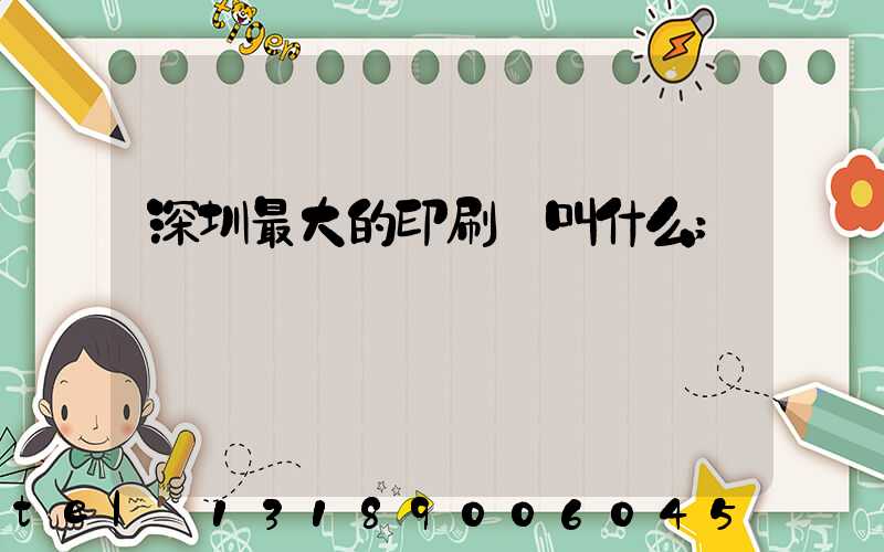 深圳最大的印刷廠叫什么