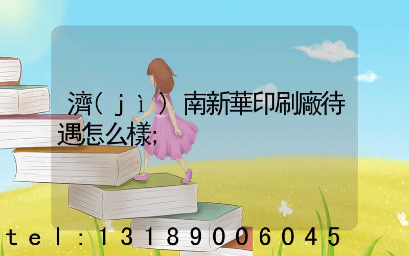 濟(jì)南新華印刷廠待遇怎么樣